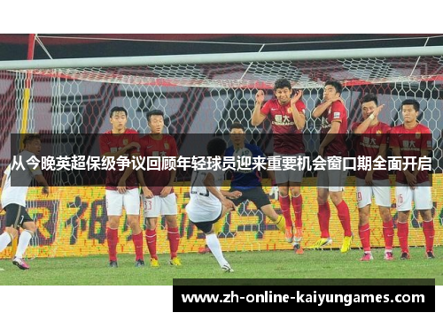 从今晚英超保级争议回顾年轻球员迎来重要机会窗口期全面开启