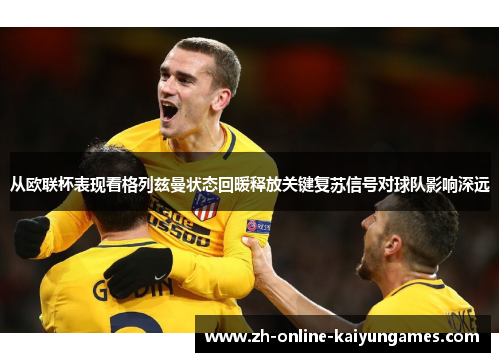 从欧联杯表现看格列兹曼状态回暖释放关键复苏信号对球队影响深远