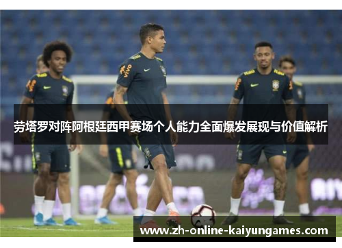 劳塔罗对阵阿根廷西甲赛场个人能力全面爆发展现与价值解析