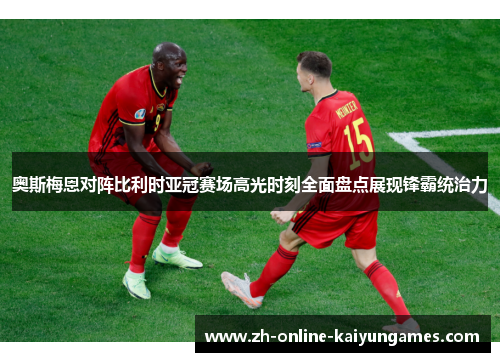 奥斯梅恩对阵比利时亚冠赛场高光时刻全面盘点展现锋霸统治力