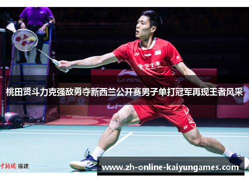 桃田贤斗力克强敌勇夺新西兰公开赛男子单打冠军再现王者风采
