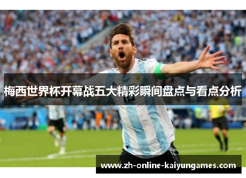 梅西世界杯开幕战五大精彩瞬间盘点与看点分析