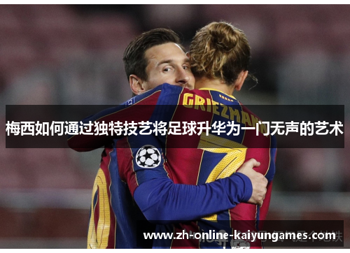 梅西如何通过独特技艺将足球升华为一门无声的艺术