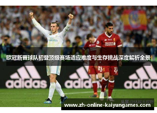 欧冠新晋球队初登顶级赛场适应难度与生存挑战深度解析全景