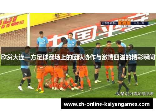 欣赏大连一方足球赛场上的团队协作与激情四溢的精彩瞬间
