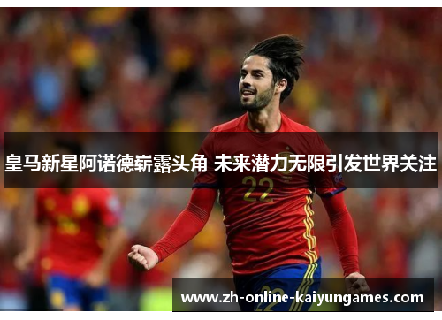 皇马新星阿诺德崭露头角 未来潜力无限引发世界关注
