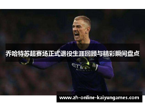 乔哈特苏超赛场正式退役生涯回顾与精彩瞬间盘点