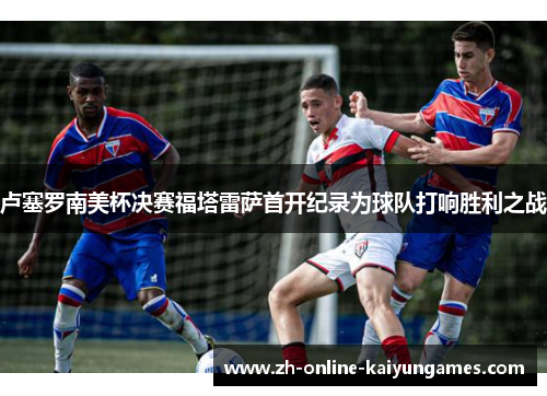 卢塞罗南美杯决赛福塔雷萨首开纪录为球队打响胜利之战