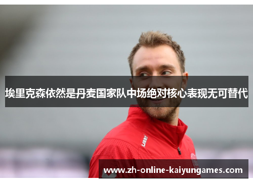 埃里克森依然是丹麦国家队中场绝对核心表现无可替代
