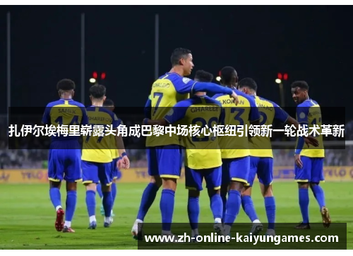 扎伊尔埃梅里崭露头角成巴黎中场核心枢纽引领新一轮战术革新