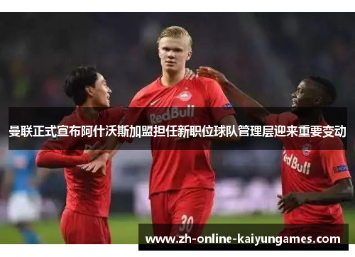 曼联正式宣布阿什沃斯加盟担任新职位球队管理层迎来重要变动