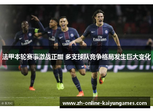 法甲本轮赛事激战正酣 多支球队竞争格局发生巨大变化