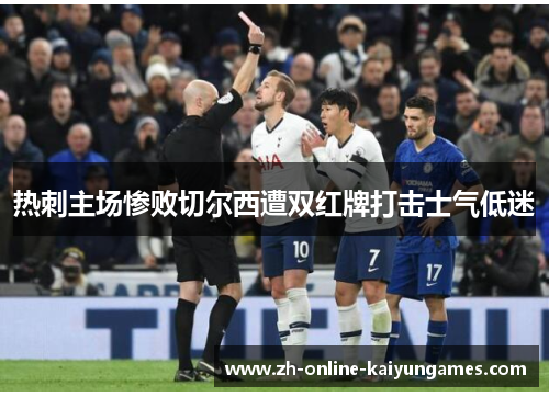 热刺主场惨败切尔西遭双红牌打击士气低迷 热刺主场惨败切尔西遭双红牌打击士气低迷