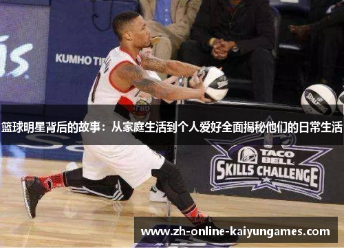 篮球明星背后的故事：从家庭生活到个人爱好全面揭秘他们的日常生活
