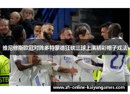 维尼修斯欧冠对阵多特蒙德狂砍三球上演精彩帽子戏法 维尼修斯欧冠对阵多特蒙德狂砍三球上演精彩帽子戏法