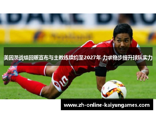 美因茨战绩回暖宣布与主教练续约至2027年 力求稳步提升球队实力