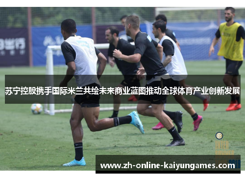 苏宁控股携手国际米兰共绘未来商业蓝图推动全球体育产业创新发展