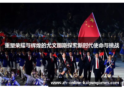 重塑荣耀与辉煌的尤文图斯探索新时代使命与挑战