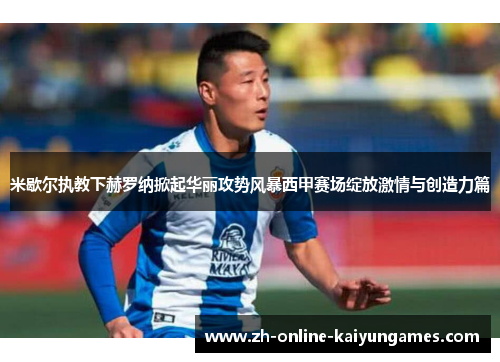 米歇尔执教下赫罗纳掀起华丽攻势风暴西甲赛场绽放激情与创造力篇